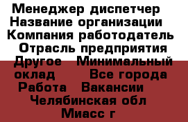 Менеджер-диспетчер › Название организации ­ Компания-работодатель › Отрасль предприятия ­ Другое › Минимальный оклад ­ 1 - Все города Работа » Вакансии   . Челябинская обл.,Миасс г.